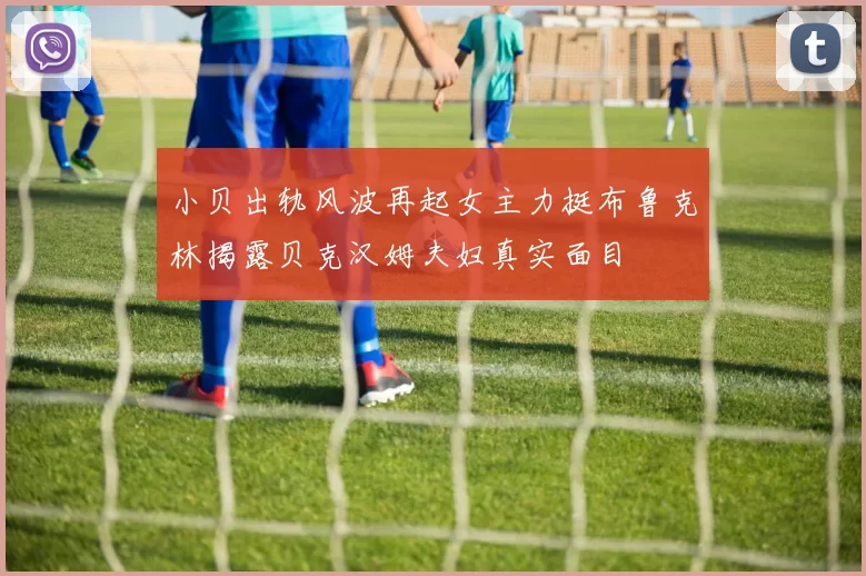 小贝出轨风波再起女主力挺布鲁克林揭露贝克汉姆夫妇真实面目