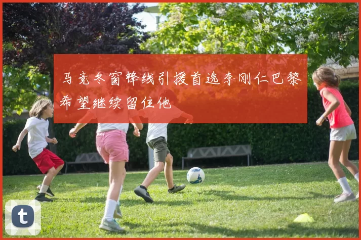 马竞冬窗锋线引援首选李刚仁巴黎希望继续留住他