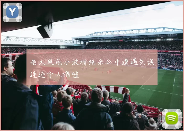 老大风范小波特绝杀公牛遭遇失误连连令人唏嘘