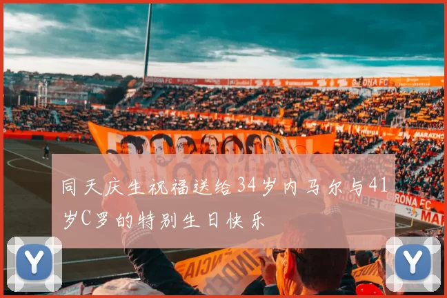 同天庆生祝福送给34岁内马尔与41岁C罗的特别生日快乐