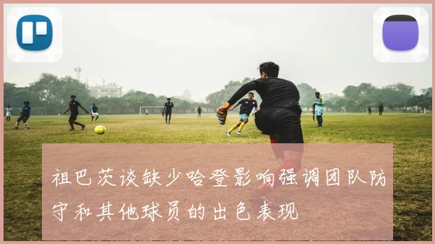 祖巴茨谈缺少哈登影响强调团队防守和其他球员的出色表现