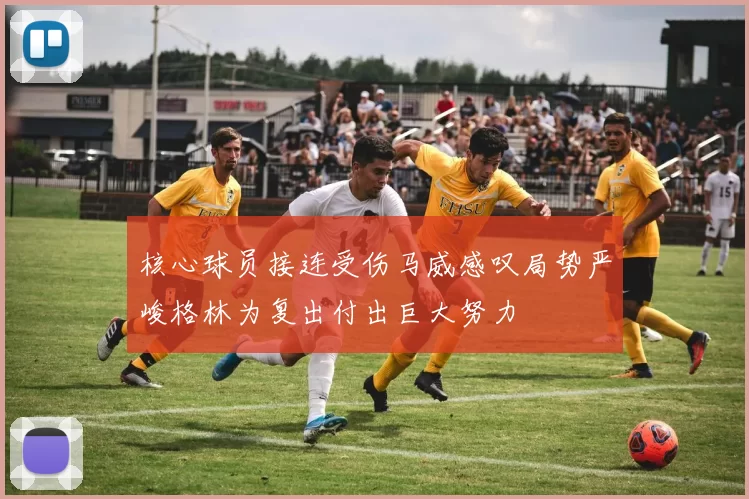 核心球员接连受伤马威感叹局势严峻格林为复出付出巨大努力