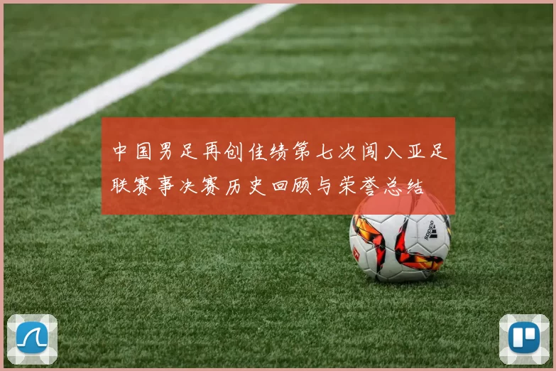中国男足再创佳绩第七次闯入亚足联赛事决赛历史回顾与荣誉总结