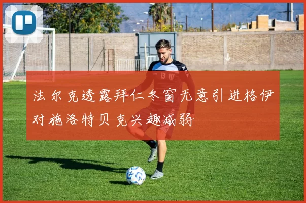 法尔克透露拜仁冬窗无意引进格伊对施洛特贝克兴趣减弱