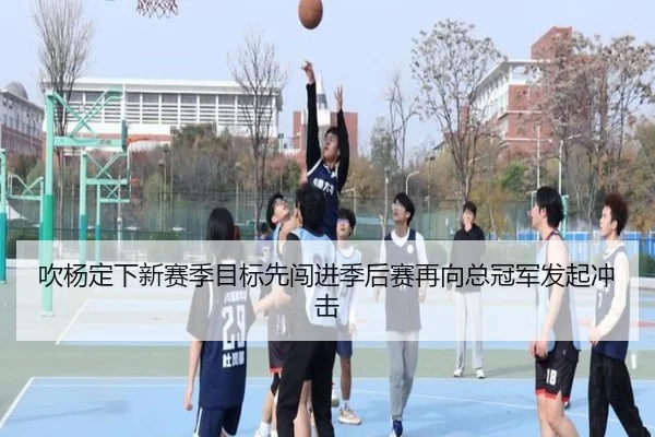 吹杨定下新赛季目标先闯进季后赛再向总冠军发起冲击
